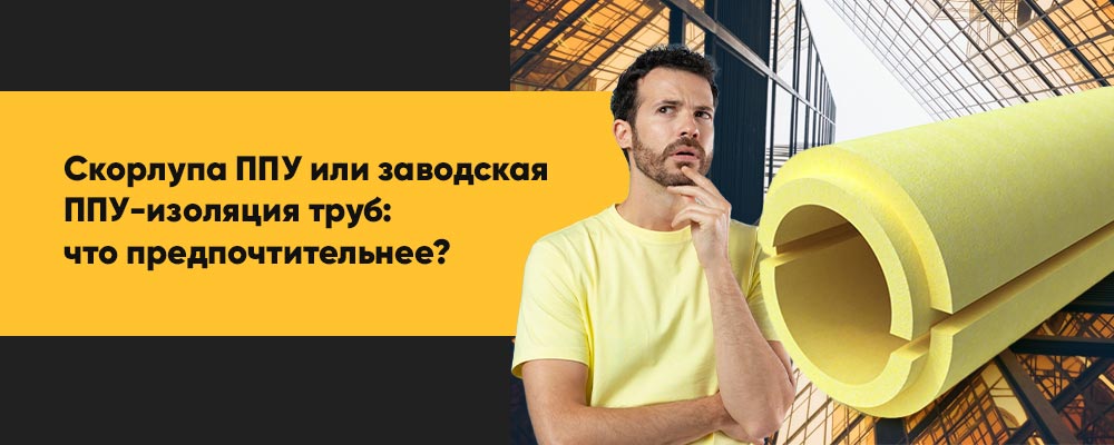 Скорлупа ППУ или заводская ППУ-изоляция труб: 7 ключевых факторов выбора фото